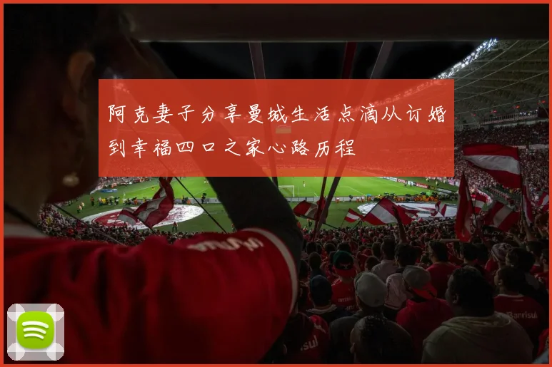 阿克妻子分享曼城生活点滴从订婚到幸福四口之家心路历程