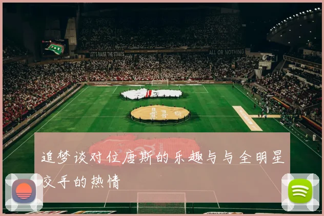 追梦谈对位唐斯的乐趣与与全明星交手的热情