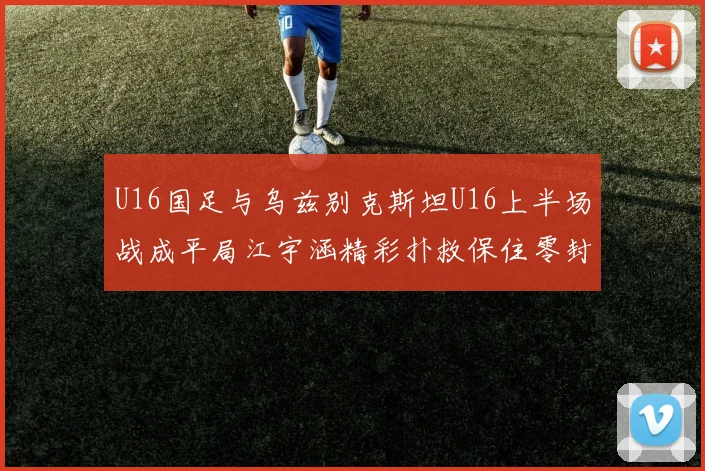 U16国足与乌兹别克斯坦U16上半场战成平局江宇涵精彩扑救保住零封纪录