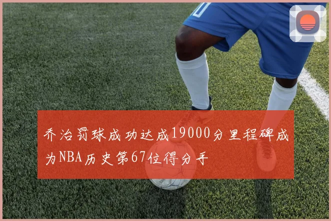 乔治罚球成功达成19000分里程碑成为NBA历史第67位得分手