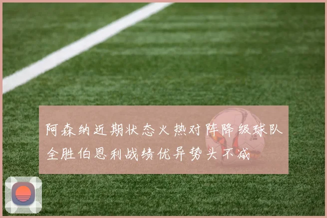 阿森纳近期状态火热对阵降级球队全胜伯恩利战绩优异势头不减