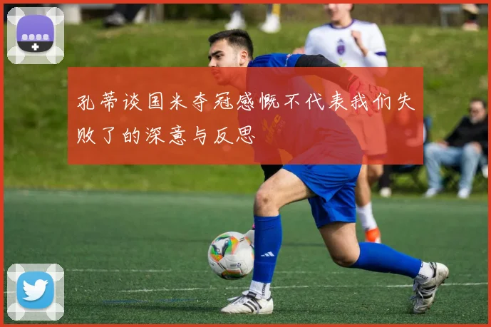 孔蒂谈国米夺冠感慨不代表我们失败了的深意与反思