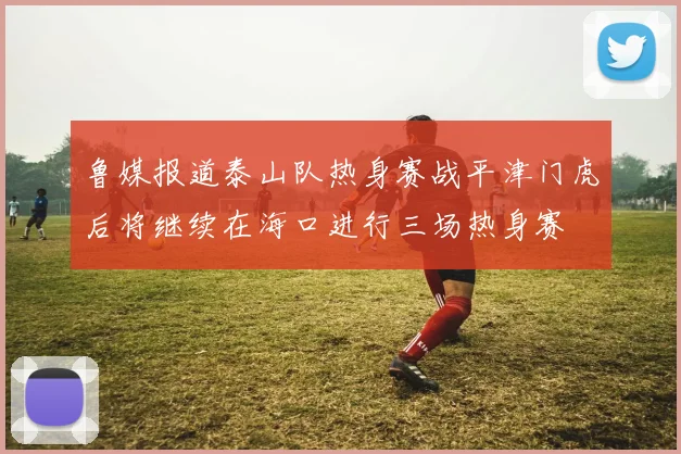 鲁媒报道泰山队热身赛战平津门虎后将继续在海口进行三场热身赛