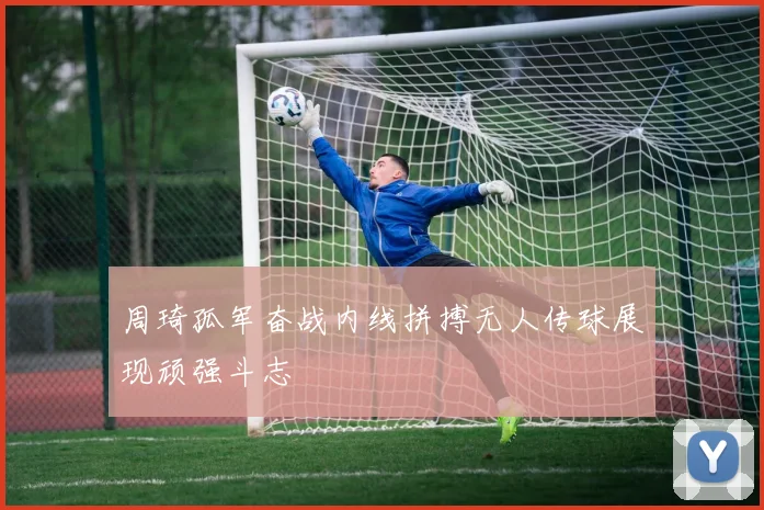 周琦孤军奋战内线拼搏无人传球展现顽强斗志