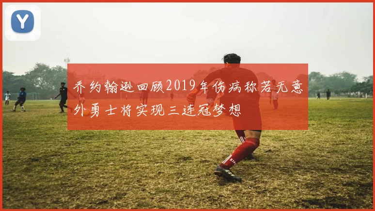 乔约翰逊回顾2019年伤病称若无意外勇士将实现三连冠梦想