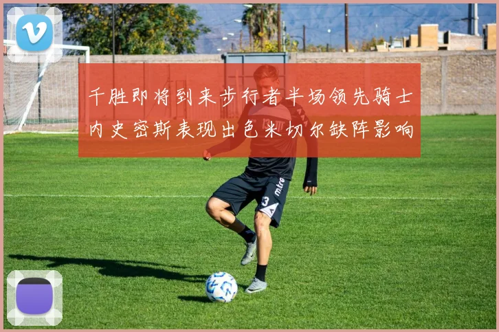 千胜即将到来步行者半场领先骑士内史密斯表现出色米切尔缺阵影响比赛走势