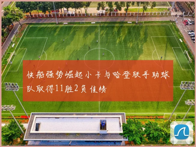 快船强势崛起小卡与哈登联手助球队取得11胜2负佳绩