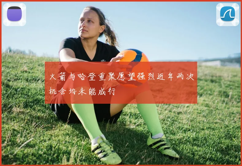 火箭与哈登重聚愿望强烈近年两次机会均未能成行