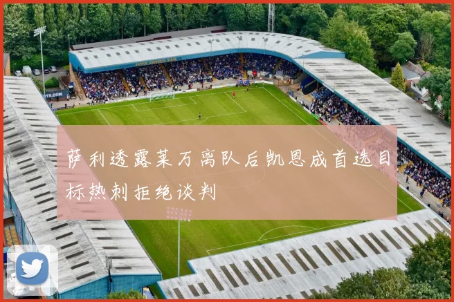 萨利透露莱万离队后凯恩成首选目标热刺拒绝谈判