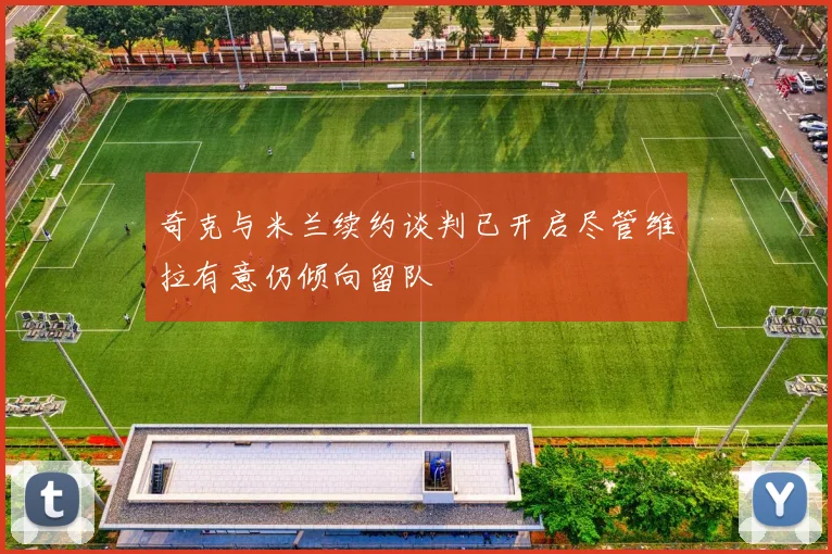 奇克与米兰续约谈判已开启尽管维拉有意仍倾向留队
