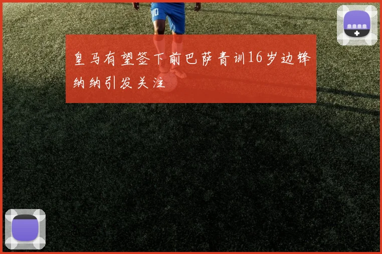 皇马有望签下前巴萨青训16岁边锋纳纳引发关注