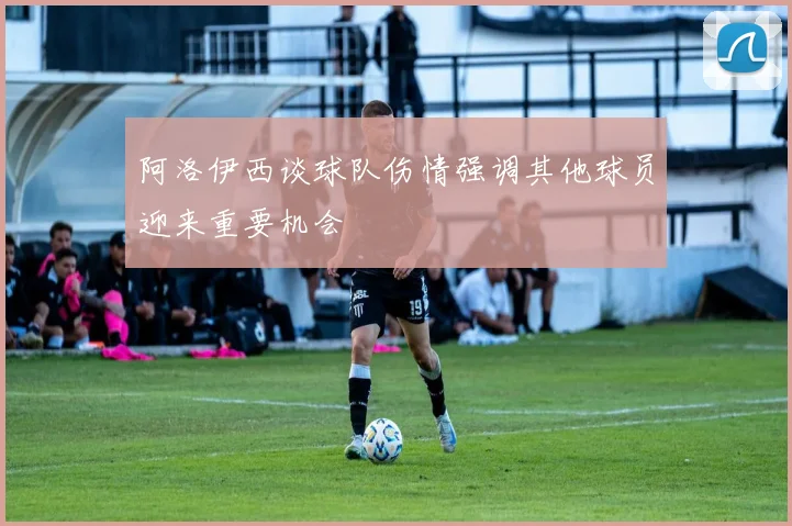 阿洛伊西谈球队伤情强调其他球员迎来重要机会