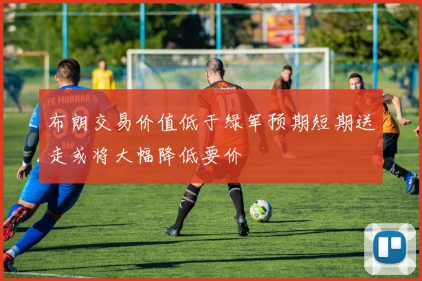 布朗交易价值低于绿军预期短期送走或将大幅降低要价