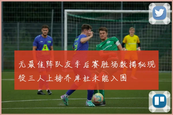 无最佳阵队友季后赛胜场数揭秘现役三人上榜乔库杜未能入围