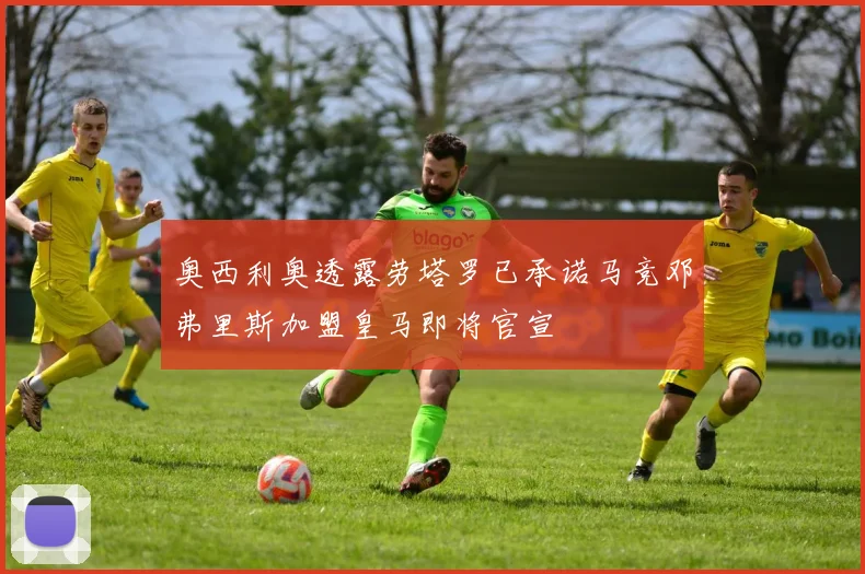 奥西利奥透露劳塔罗已承诺马竞邓弗里斯加盟皇马即将官宣