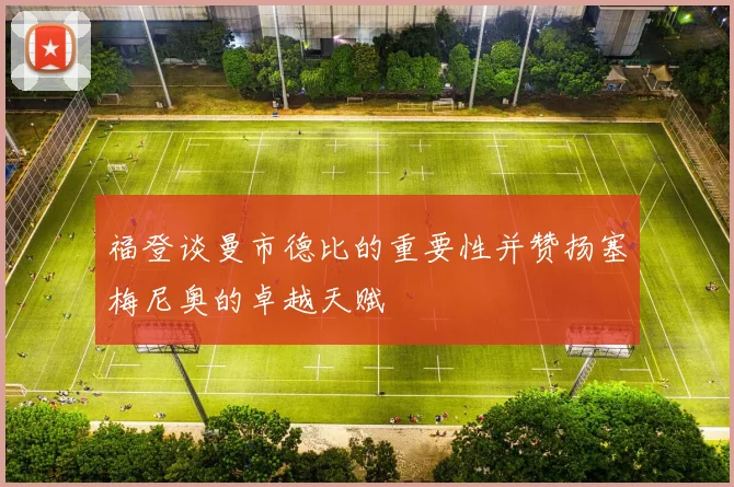 福登谈曼市德比的重要性并赞扬塞梅尼奥的卓越天赋