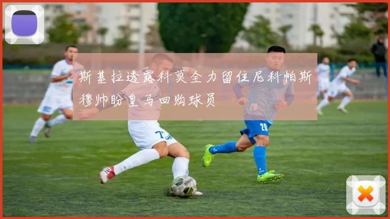 斯基拉透露科莫全力留住尼科帕斯穆帅盼皇马回购球员