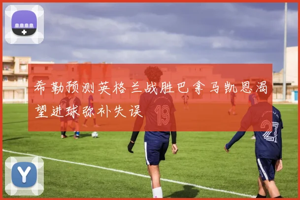 希勒预测英格兰战胜巴拿马凯恩渴望进球弥补失误