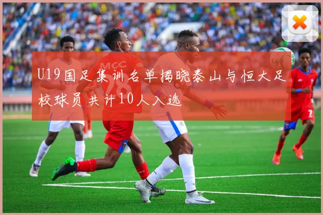 U19国足集训名单揭晓泰山与恒大足校球员共计10人入选