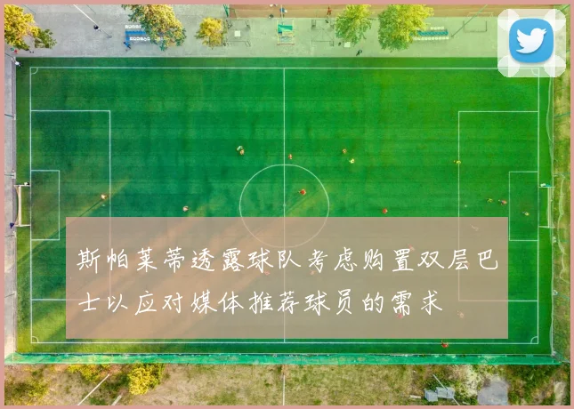 斯帕莱蒂透露球队考虑购置双层巴士以应对媒体推荐球员的需求