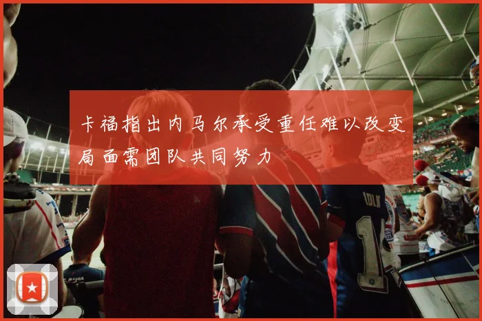 卡福指出内马尔承受重任难以改变局面需团队共同努力