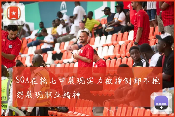 SGA在抢七中展现实力被撞倒却不抱怨展现职业精神