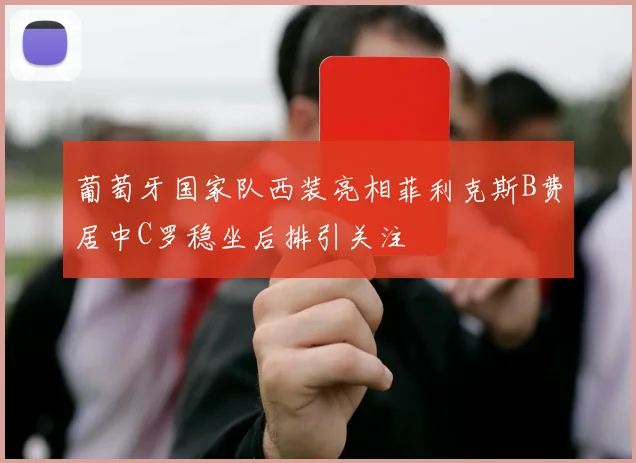 葡萄牙国家队西装亮相菲利克斯B费居中C罗稳坐后排引关注