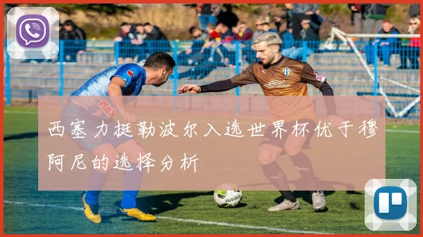 西塞力挺勒波尔入选世界杯优于穆阿尼的选择分析